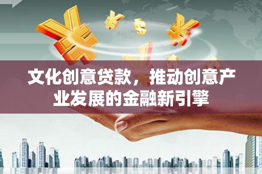 独山文化创意贷款，推动创意产业发展的金融新引擎