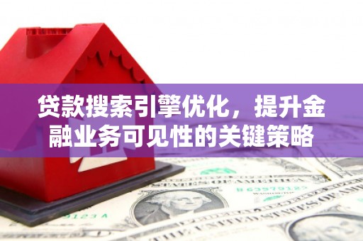 独山贷款搜索引擎优化，提升金融业务可见性的关键策略