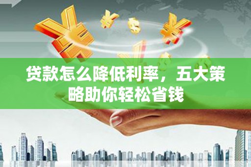 独山贷款怎么降低利率，五大策略助你轻松省钱
