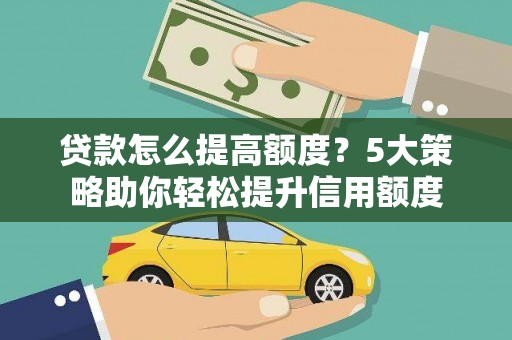 独山贷款怎么提高额度？5大策略助你轻松提升信用额度