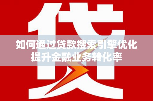 独山如何通过贷款搜索引擎优化提升金融业务转化率