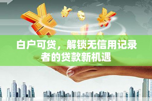 独山白户可贷，解锁无信用记录者的贷款新机遇