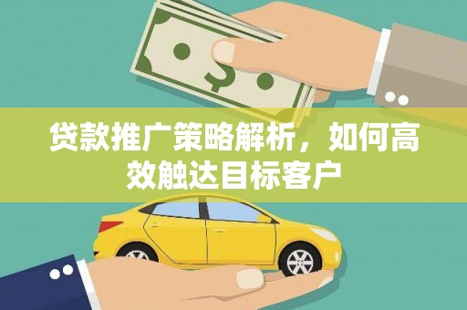 独山贷款推广策略解析，如何高效触达目标客户