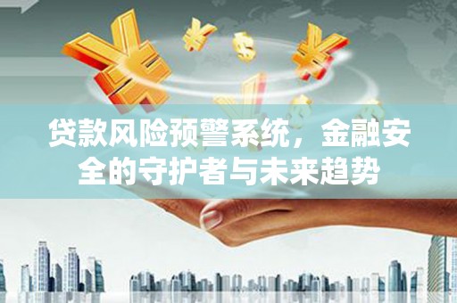 独山贷款风险预警系统，金融安全的守护者与未来趋势