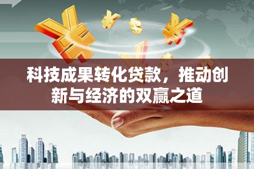 独山科技成果转化贷款，推动创新与经济的双赢之道