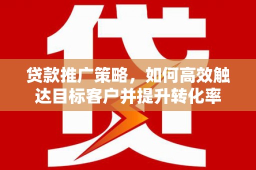 独山贷款推广策略，如何高效触达目标客户并提升转化率