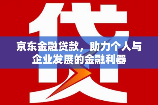 独山京东金融贷款，助力个人与企业发展的金融利器