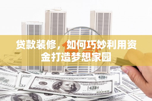 独山贷款装修，如何巧妙利用资金打造梦想家园