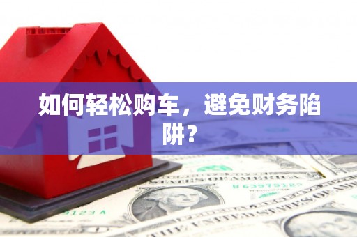独山如何轻松购车，避免财务陷阱？
