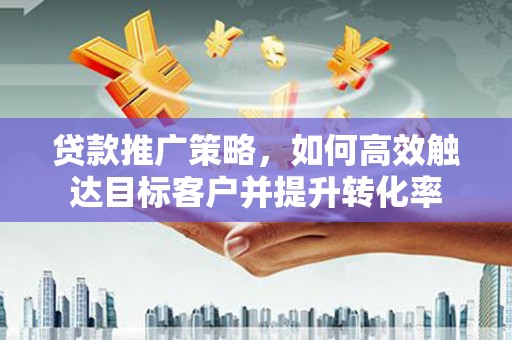 独山贷款推广策略，如何高效触达目标客户并提升转化率