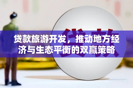 独山贷款旅游开发，推动地方经济与生态平衡的双赢策略