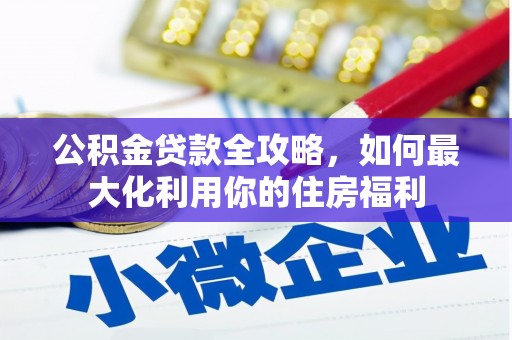 独山公积金贷款全攻略，如何最大化利用你的住房福利