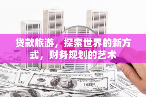 独山贷款旅游，探索世界的新方式，财务规划的艺术