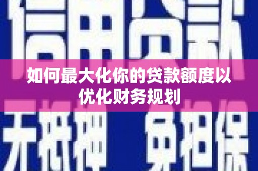 独山如何最大化你的贷款额度以优化财务规划