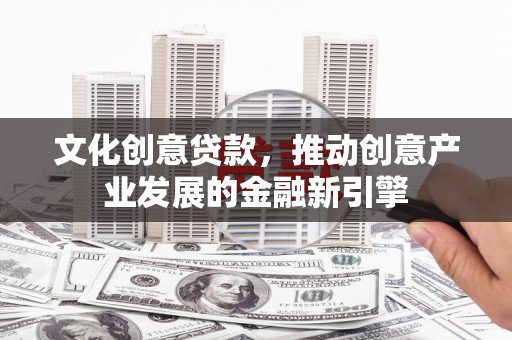 独山文化创意贷款，推动创意产业发展的金融新引擎