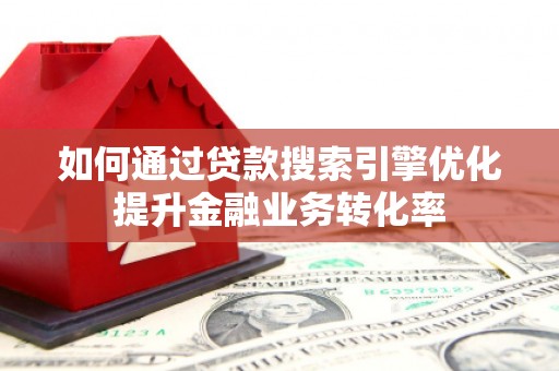 独山如何通过贷款搜索引擎优化提升金融业务转化率