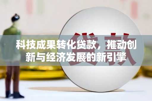 独山科技成果转化贷款，推动创新与经济发展的新引擎