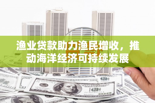 独山渔业贷款助力渔民增收，推动海洋经济可持续发展