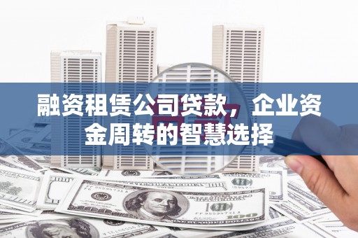 独山融资租赁公司贷款，企业资金周转的智慧选择