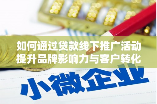独山如何通过贷款线下推广活动提升品牌影响力与客户转化率