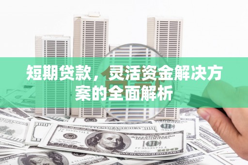 独山短期贷款，灵活资金解决方案的全面解析