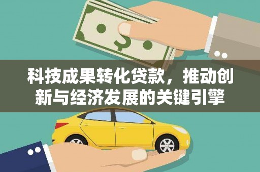独山科技成果转化贷款，推动创新与经济发展的关键引擎