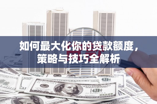 独山如何最大化你的贷款额度，策略与技巧全解析