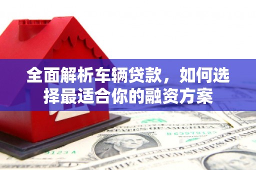 独山全面解析车辆贷款，如何选择最适合你的融资方案