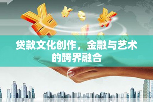 独山贷款文化创作，金融与艺术的跨界融合