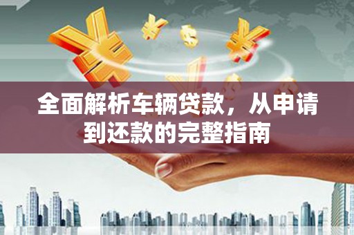 独山全面解析车辆贷款，从申请到还款的完整指南