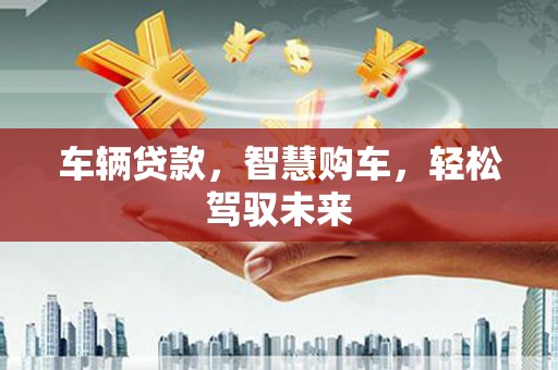 独山车辆贷款，智慧购车，轻松驾驭未来