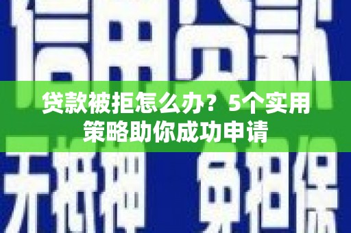 独山贷款被拒怎么办？5个实用策略助你成功申请
