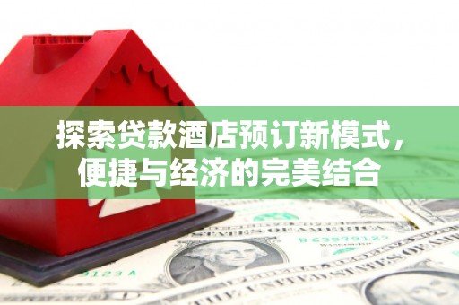 独山探索贷款酒店预订新模式，便捷与经济的完美结合