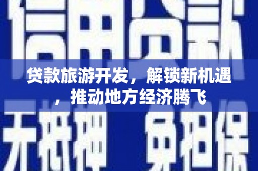 独山贷款旅游开发，解锁新机遇，推动地方经济腾飞
