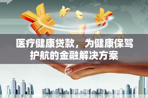独山医疗健康贷款，为健康保驾护航的金融解决方案