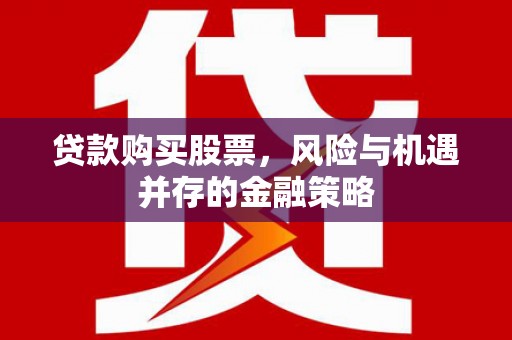 独山贷款购买股票，风险与机遇并存的金融策略