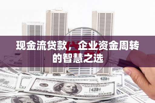 独山现金流贷款，企业资金周转的智慧之选