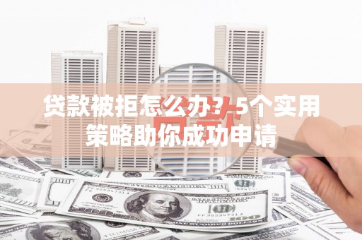 独山贷款被拒怎么办？5个实用策略助你成功申请