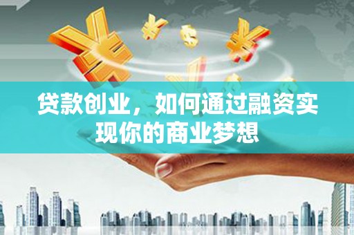 独山贷款创业，如何通过融资实现你的商业梦想