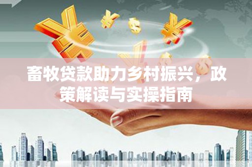 独山畜牧贷款助力乡村振兴，政策解读与实操指南