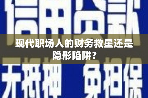 独山现代职场人的财务救星还是隐形陷阱？