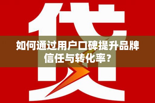 独山如何通过用户口碑提升品牌信任与转化率？
