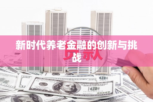 独山新时代养老金融的创新与挑战