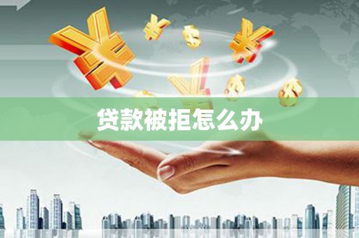 独山贷款被拒怎么办