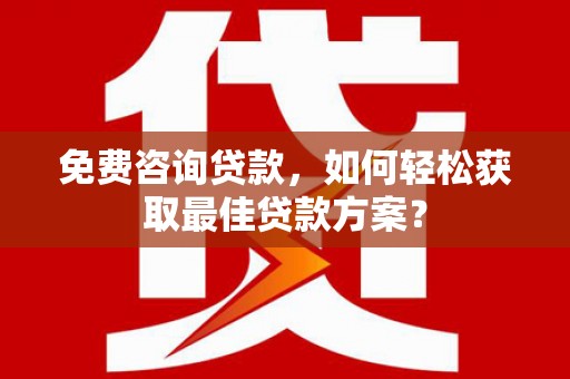 独山免费咨询贷款，如何轻松获取最佳贷款方案？