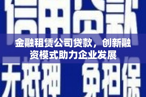 独山金融租赁公司贷款，创新融资模式助力企业发展